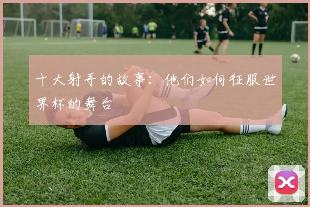 十大射手的故事：他们如何征服世界杯的舞台