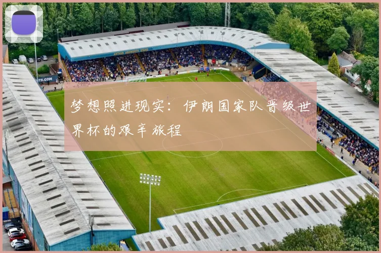 梦想照进现实：伊朗国家队晋级世界杯的艰辛旅程