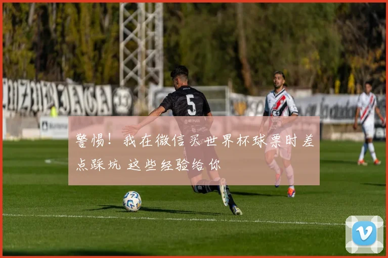 警惕！我在微信买世界杯球票时差点踩坑 这些经验给你