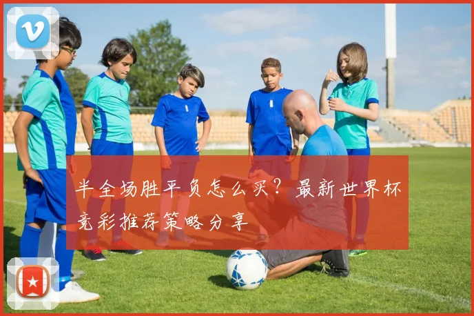 半全场胜平负怎么买？最新世界杯竞彩推荐策略分享