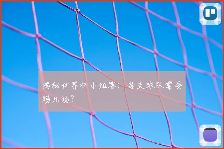 揭秘世界杯小组赛：每支球队需要踢几场？