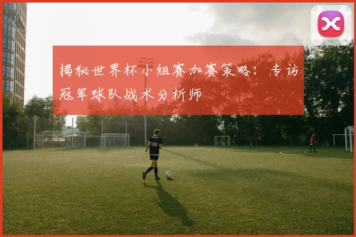 揭秘世界杯小组赛加赛策略：专访冠军球队战术分析师