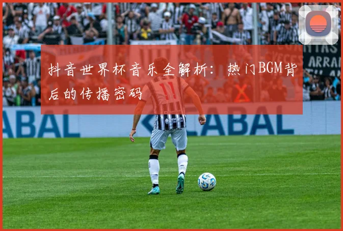 抖音世界杯音乐全解析：热门BGM背后的传播密码