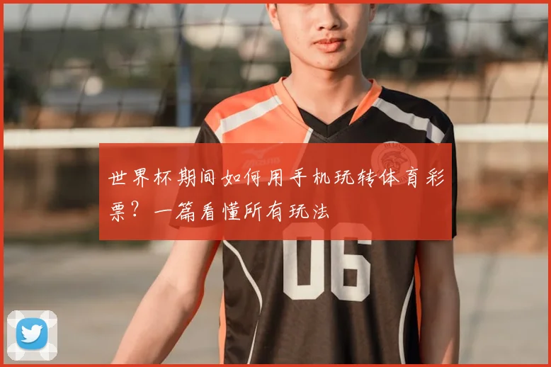 世界杯期间如何用手机玩转体育彩票？一篇看懂所有玩法