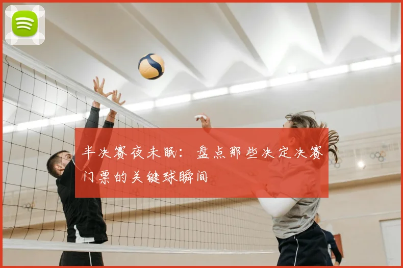 半决赛夜未眠：盘点那些决定决赛门票的关键球瞬间