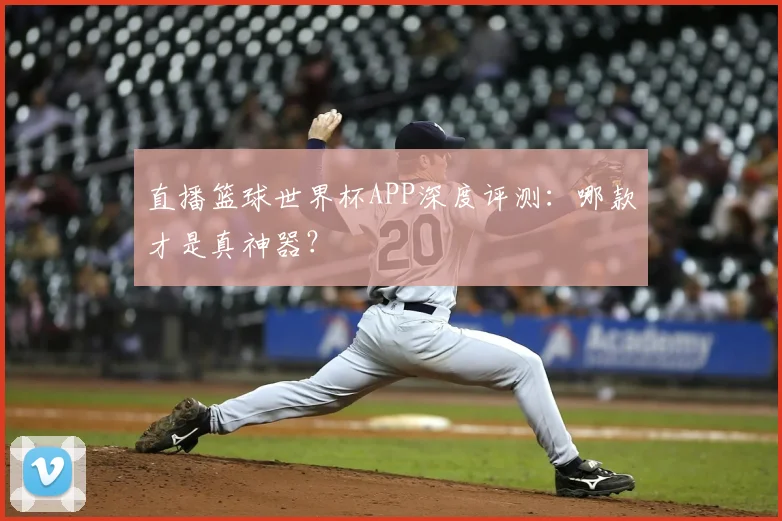 直播篮球世界杯APP深度评测：哪款才是真神器？