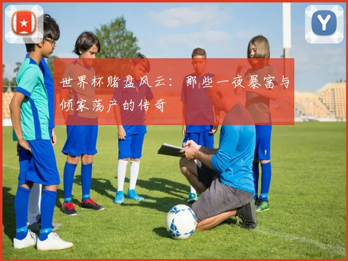 世界杯赌盘风云：那些一夜暴富与倾家荡产的传奇