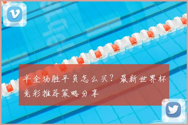 半全场胜平负怎么买？最新世界杯竞彩推荐策略分享