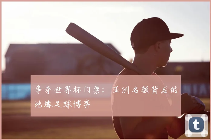 争夺世界杯门票:亚洲名额背后的地缘足球博弈
