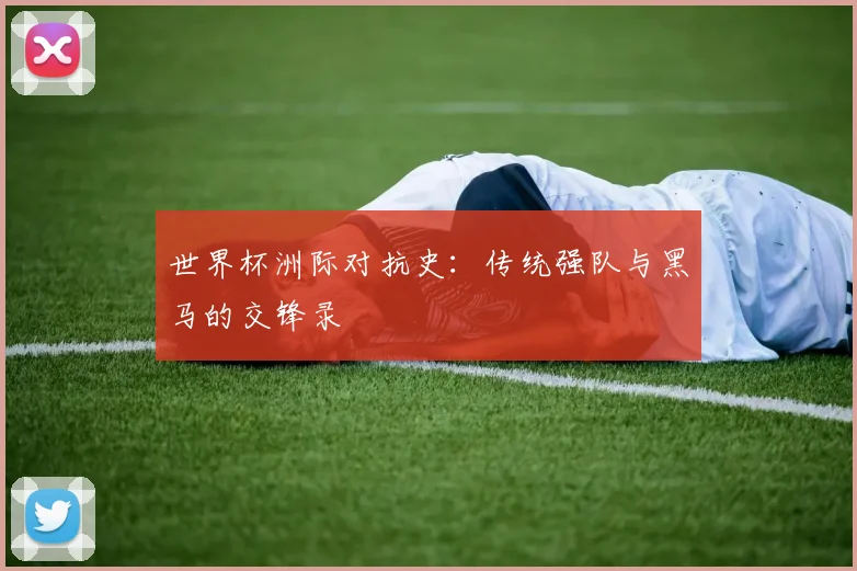 世界杯洲际对抗史:传统强队与黑马的交锋录