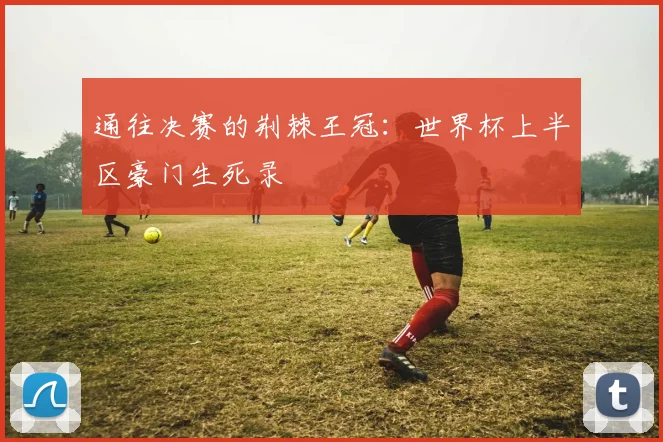 通往决赛的荆棘王冠：世界杯上半区豪门生死录