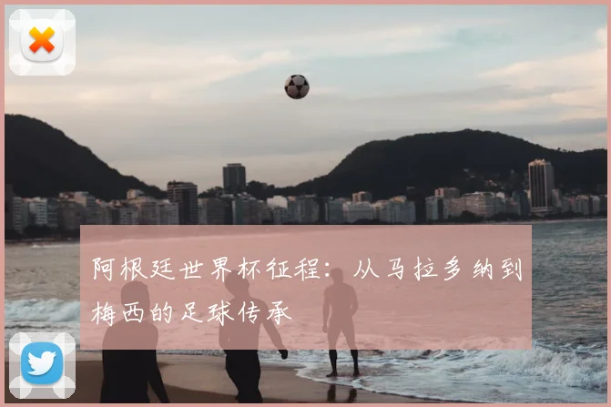阿根廷世界杯征程：从马拉多纳到梅西的足球传承