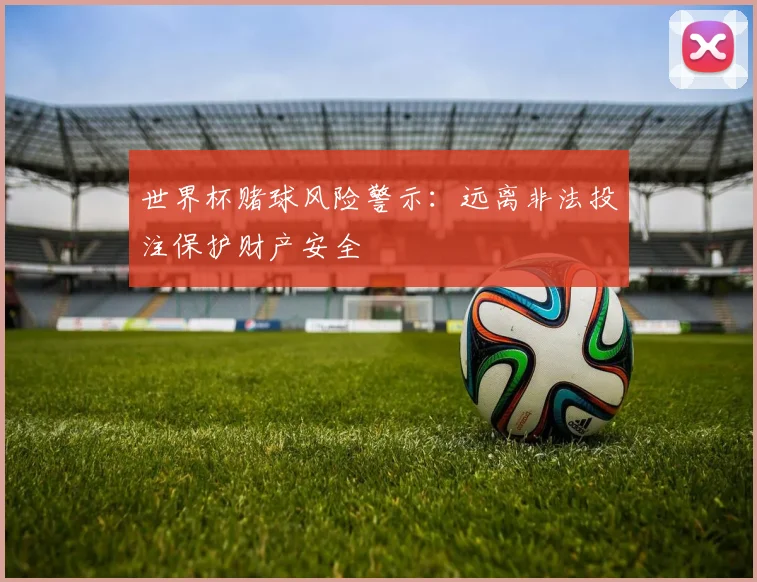 世界杯赌球风险警示：远离非法投注保护财产安全