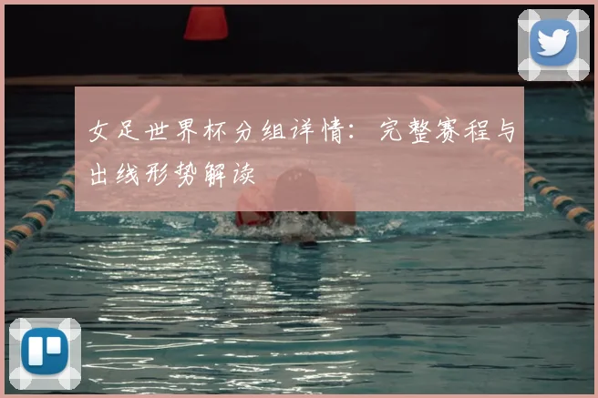 女足世界杯分组详情：完整赛程与出线形势解读