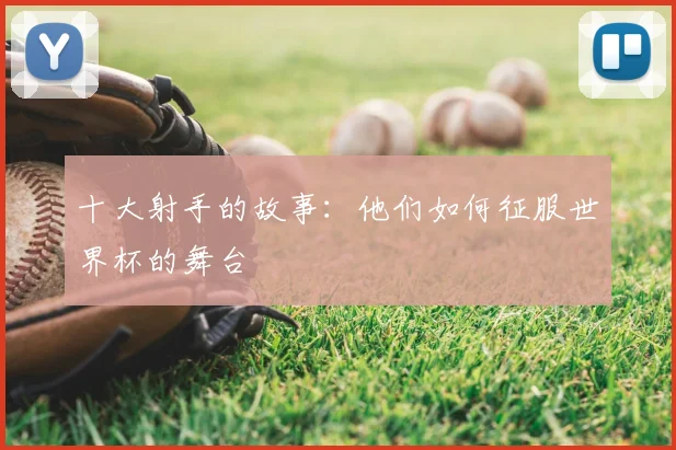 十大射手的故事：他们如何征服世界杯的舞台