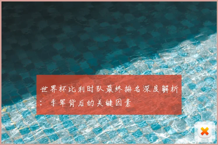 世界杯比利时队最终排名深度解析:季军背后的关键因素