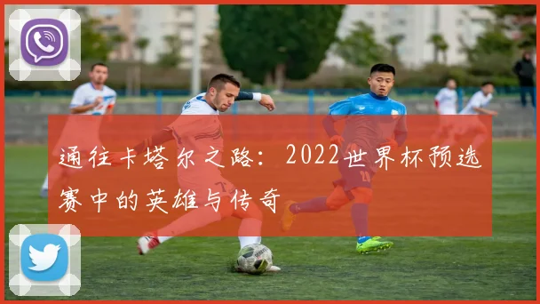 通往卡塔尔之路：2022世界杯预选赛中的英雄与传奇