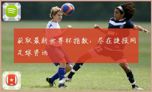 获取最新世界杯指数，尽在捷报网足球资讯