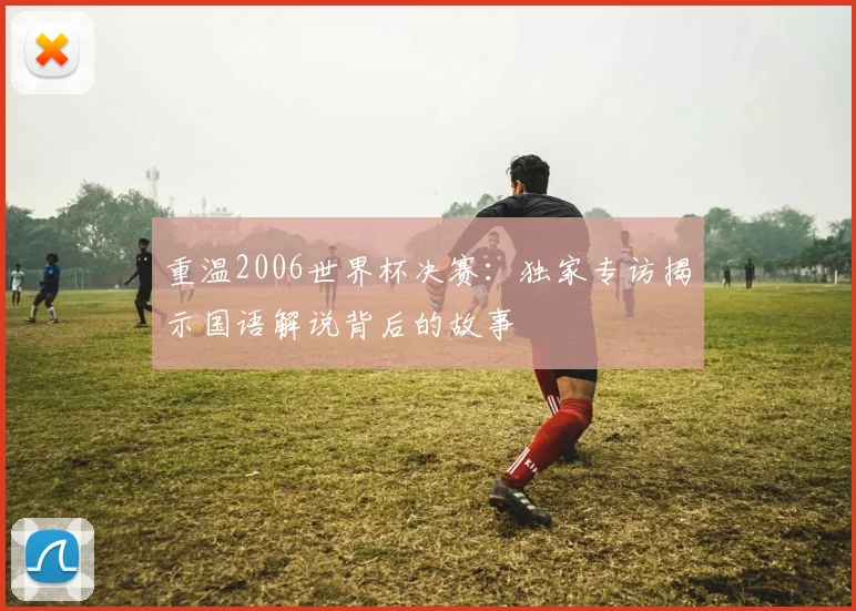 重温2006世界杯决赛：独家专访揭示国语解说背后的故事