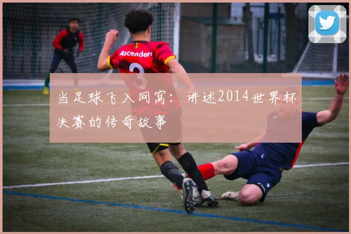 当足球飞入网窝:讲述2014世界杯决赛的传奇故事