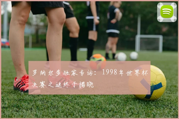 罗纳尔多独家专访：1998年世界杯决赛之谜终于揭晓