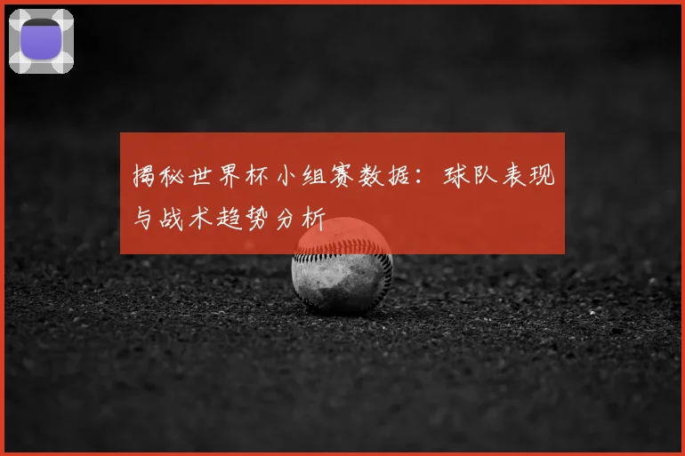 揭秘世界杯小组赛数据：球队表现与战术趋势分析