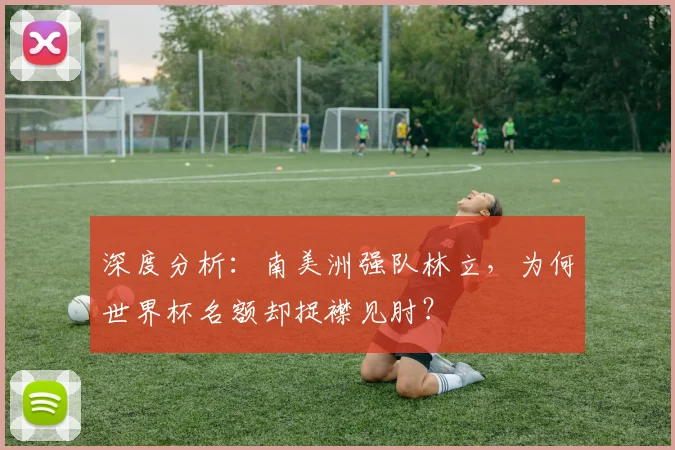 深度分析：南美洲强队林立，为何世界杯名额却捉襟见肘？
