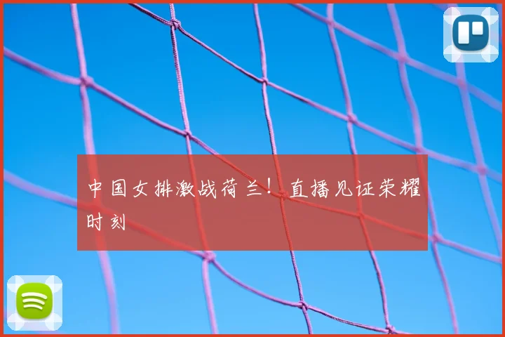 中国女排激战荷兰!直播见证荣耀时刻