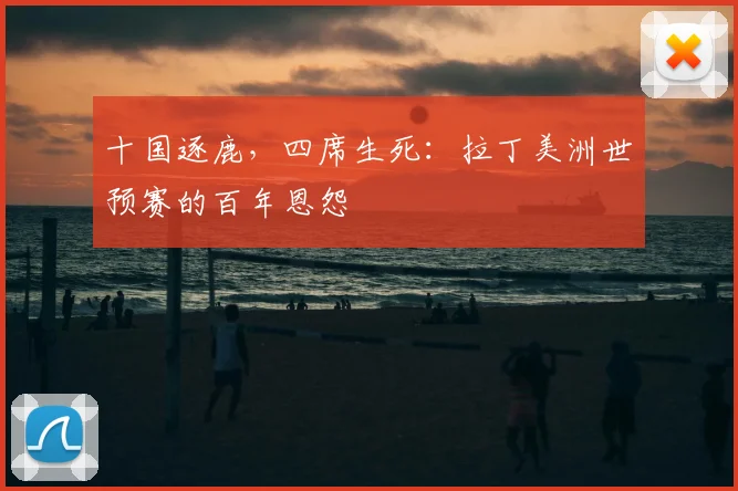 十国逐鹿,四席生死:拉丁美洲世预赛的百年恩怨