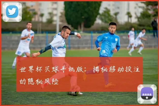 世界杯买球手机版:揭秘移动投注的隐秘风险