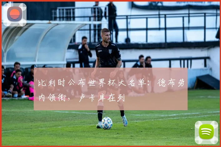 比利时公布世界杯大名单：德布劳内领衔，卢卡库在列