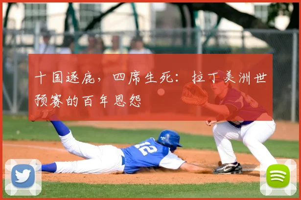 十国逐鹿,四席生死:拉丁美洲世预赛的百年恩怨