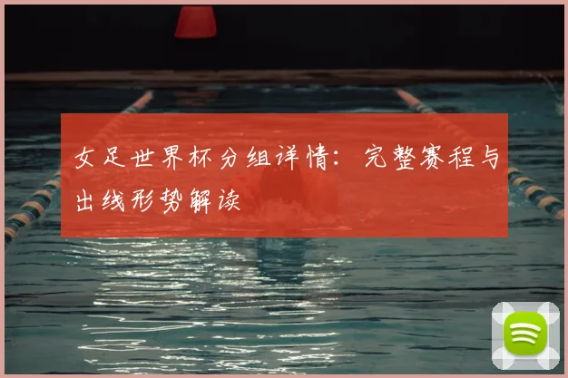 女足世界杯分组详情：完整赛程与出线形势解读