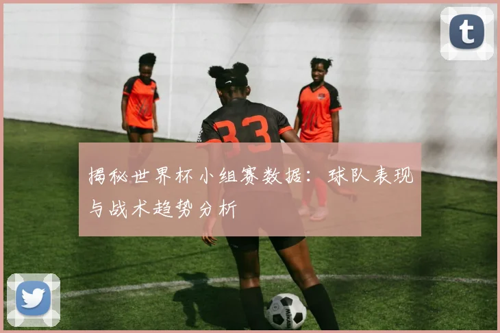揭秘世界杯小组赛数据：球队表现与战术趋势分析
