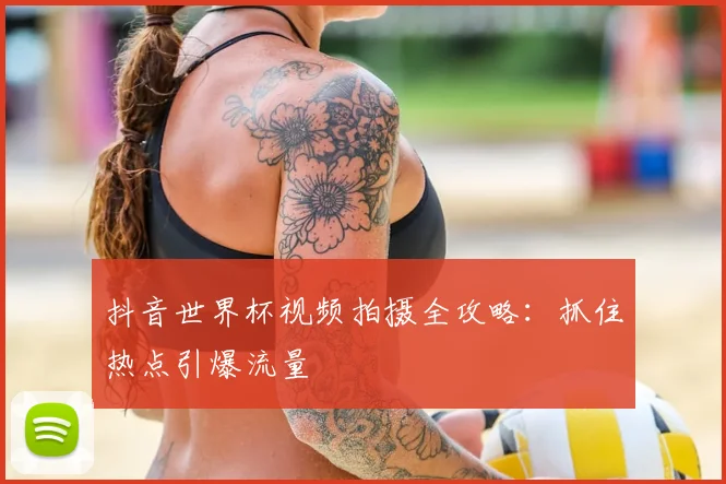 抖音世界杯视频拍摄全攻略：抓住热点引爆流量