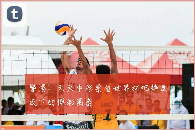 警惕！天天中彩票借世界杯吧热度设下的博彩圈套