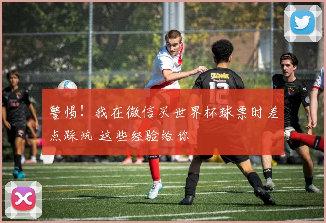 警惕！我在微信买世界杯球票时差点踩坑 这些经验给你