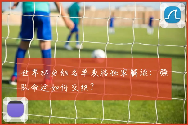 世界杯分组名单表格独家解读：强队命运如何交织？