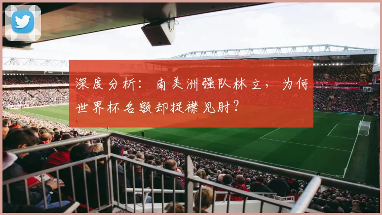 深度分析：南美洲强队林立，为何世界杯名额却捉襟见肘？