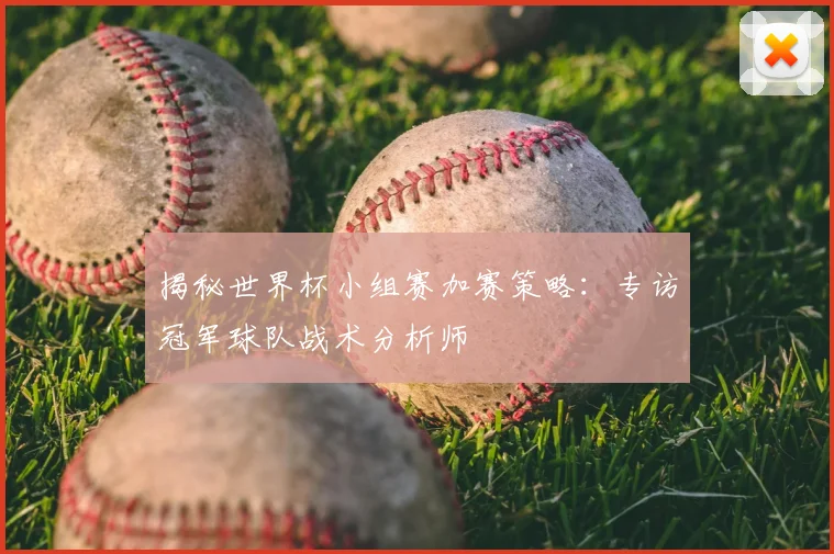揭秘世界杯小组赛加赛策略：专访冠军球队战术分析师