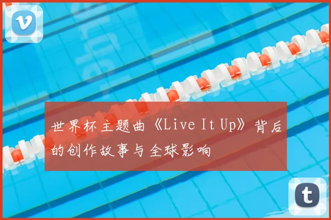 世界杯主题曲《Live It Up》背后的创作故事与全球影响