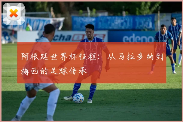 阿根廷世界杯征程：从马拉多纳到梅西的足球传承
