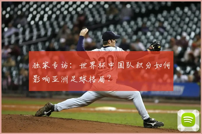 独家专访：世界杯中国队积分如何影响亚洲足球格局？