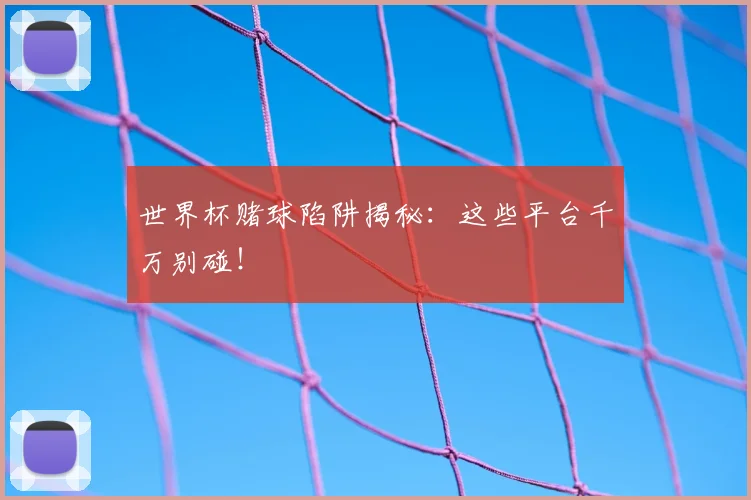 世界杯赌球陷阱揭秘：这些平台千万别碰！