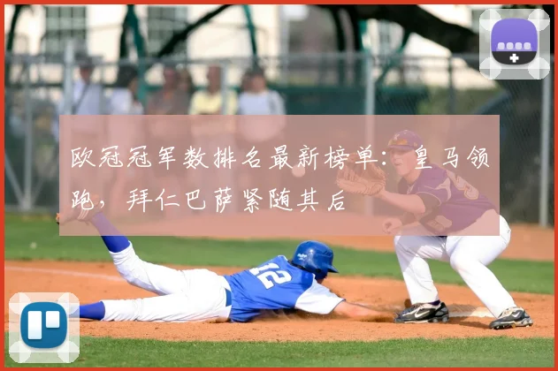 欧冠冠军数排名最新榜单：皇马领跑，拜仁巴萨紧随其后