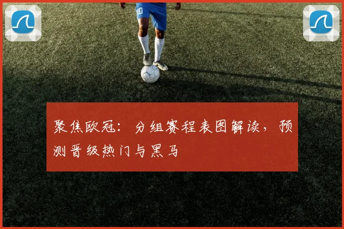 聚焦欧冠：分组赛程表图解读，预测晋级热门与黑马