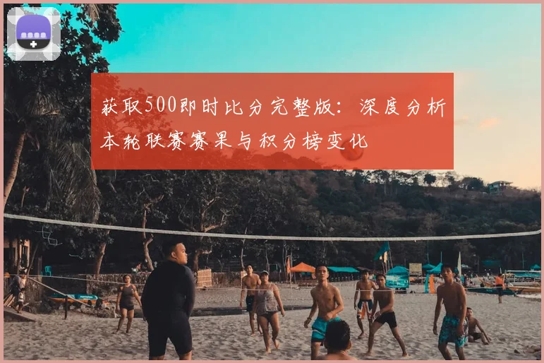 获取500即时比分完整版：深度分析本轮联赛赛果与积分榜变化