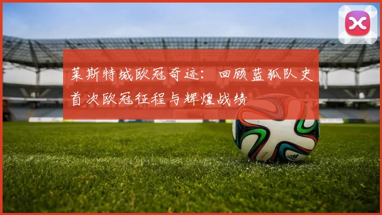 莱斯特城欧冠奇迹：回顾蓝狐队史首次欧冠征程与辉煌战绩