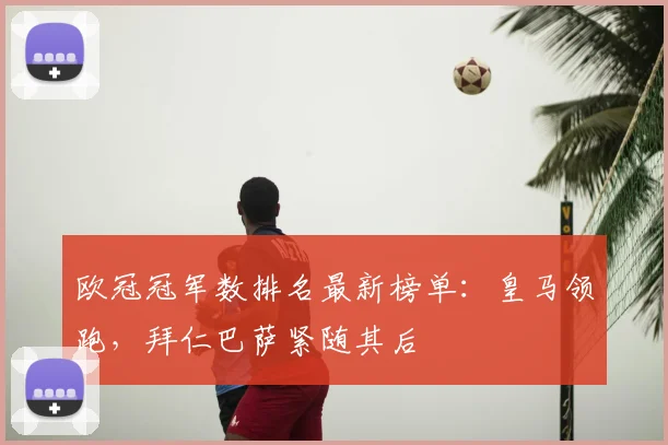 欧冠冠军数排名最新榜单：皇马领跑，拜仁巴萨紧随其后