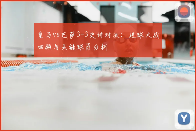 皇马vs巴萨3-3史诗对决：进球大战回顾与关键球员分析
